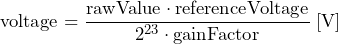 \[ \text{voltage} = \frac{\text{rawValue}\cdot \text{referenceVoltage}}{2^{23}\cdot \text{gainFactor}}\;\text{[V]} \]