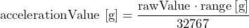 \[ \text{accelerationValue [g]} = \frac{\text{rawValue}\cdot \text{range\,\text[g]}}{32767} \]