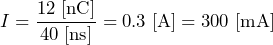 \[ I=\frac{12\;[\text{nC}]}{40\;[\text{ns}]}=0.3\;[\text{A}]=300\;[\text{mA}] \]